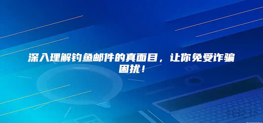 深入理解钓鱼邮件的真面目，让你免受诈骗困扰！