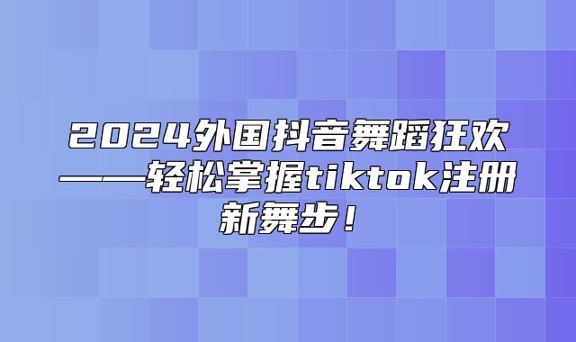 2025外国抖音舞蹈狂欢——轻松掌握tiktok注册新舞步！