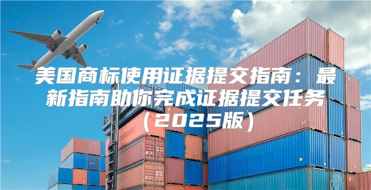 美国商标使用证据提交指南：最新指南助你完成证据提交任务2025版