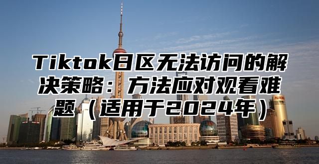 Tiktok日区无法访问的解决策略：方法应对观看难题适用于2025年