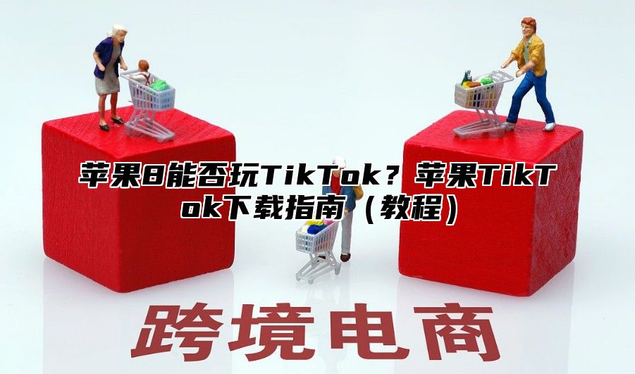 苹果8能否玩TikTok？苹果TikTok下载指南教程