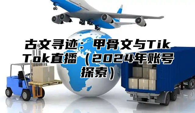 古文寻迹：甲骨文与TikTok直播2025年账号探索