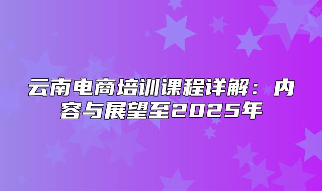 云南电商培训课程详解：内容与展望至2025年