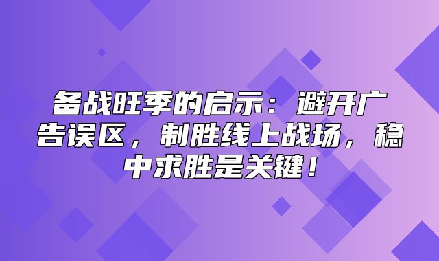 备战旺季的启示：避开广告误区，制胜线上战场，稳中求胜是关键！