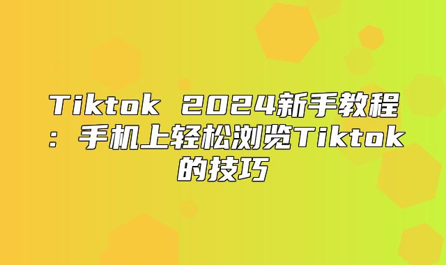 Tiktok 2025新手教程：手机上轻松浏览Tiktok的技巧