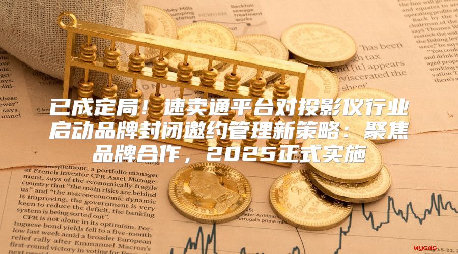 已成定局！速卖通平台对投影仪行业启动品牌封闭邀约管理新策略：聚焦品牌合作，2025正式实施