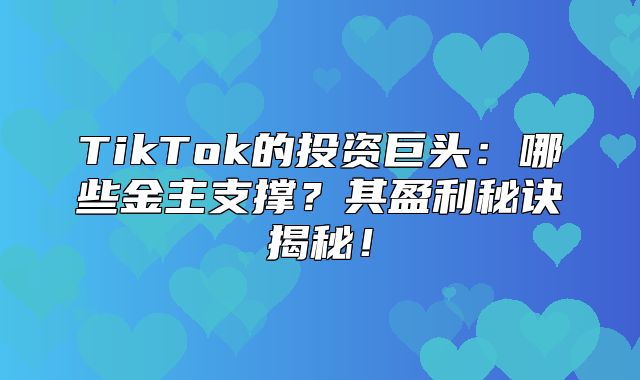 TikTok的投资巨头：哪些金主支撑？其盈利秘诀揭秘！