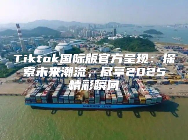 Tiktok国际版官方呈现：探索未来潮流，尽享2025精彩瞬间