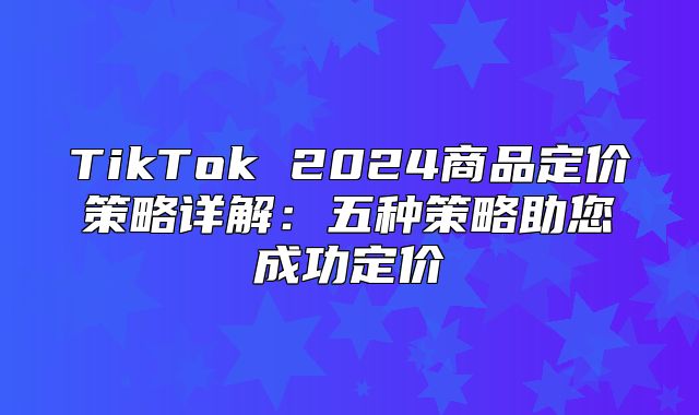TikTok 2025商品定价策略详解：五种策略助您成功定价
