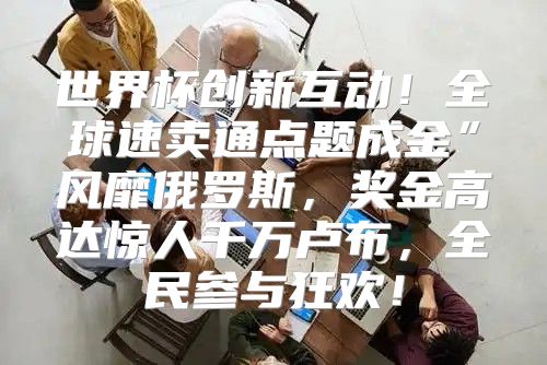 世界杯创新互动！全球速卖通点题成金”风靡俄罗斯，奖金高达惊人千万卢布，全民参与狂欢！