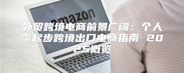 外贸跨境电商前景广阔：个人零起步跨境出口电商指南 2025概览