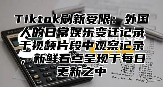 Tiktok刷新受限：外国人的日常娱乐变迁记录于视频片段中观察记录，新鲜看点呈现于每日更新之中