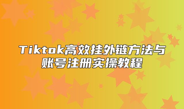 Tiktok高效挂外链方法与账号注册实操教程