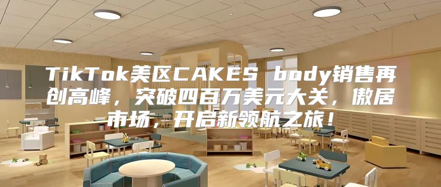 TikTok美区CAKES body销售再创高峰，突破四百万美元大关，傲居市场，开启新领航之旅！