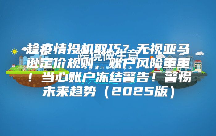 趁疫情投机取巧？无视亚马逊定价规则，账户风险重重！当心账户冻结警告！警惕未来趋势2025版
