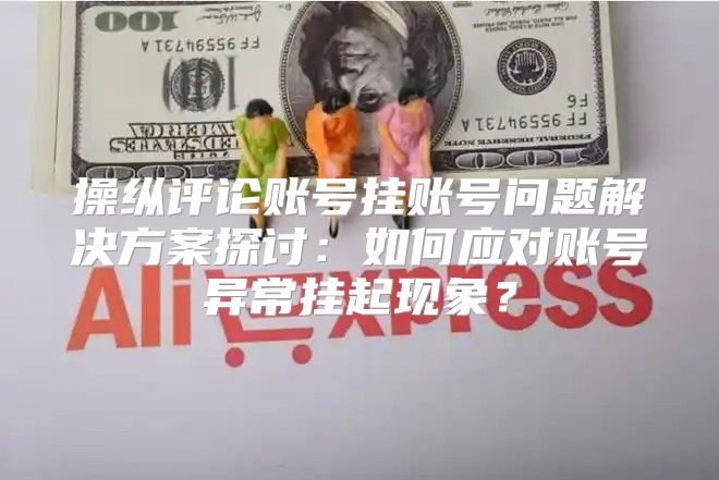 操纵评论账号挂账号问题解决方案探讨：如何应对账号异常挂起现象？