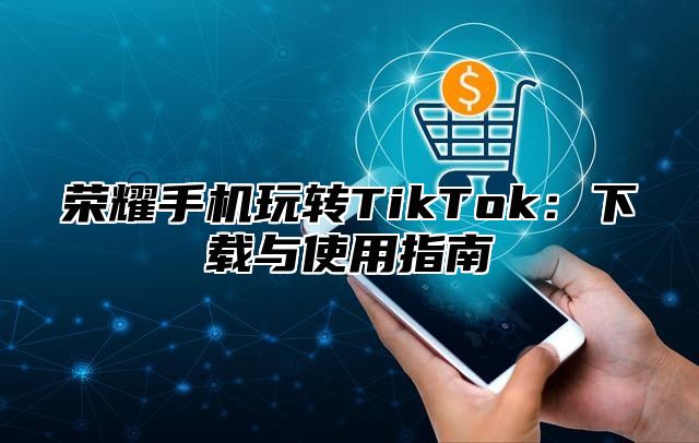 荣耀手机玩转TikTok：下载与使用指南