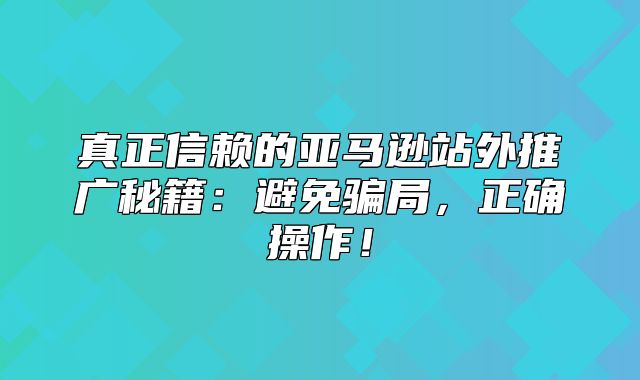 真正信赖的亚马逊站外推广秘籍：避免骗局，正确操作！