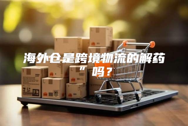 海外仓是跨境物流的解药”吗？