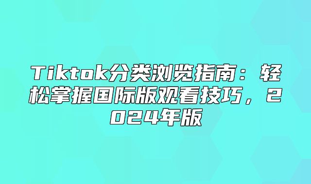 Tiktok分类浏览指南：轻松掌握国际版观看技巧，2025年版