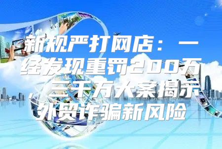 新规严打网店：一经发现重罚200万，三千万大案揭示外贸诈骗新风险