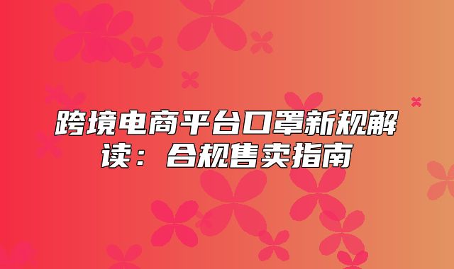 跨境电商平台口罩新规解读：合规售卖指南