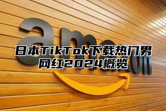 日本TikTok下载热门男网红2025概览