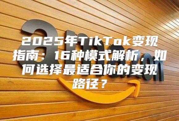 2025年TikTok变现指南：16种模式解析，如何选择最适合你的变现路径？