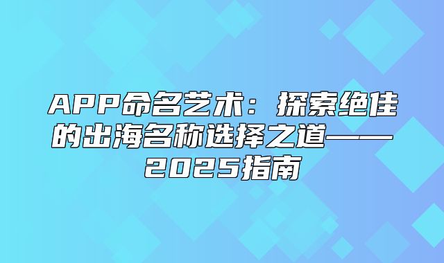 APP命名艺术：探索绝佳的出海名称选择之道——2025指南