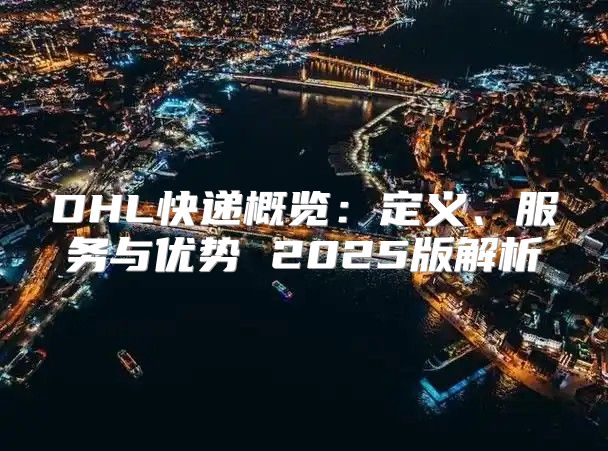 DHL快递概览：定义、服务与优势 2025版解析
