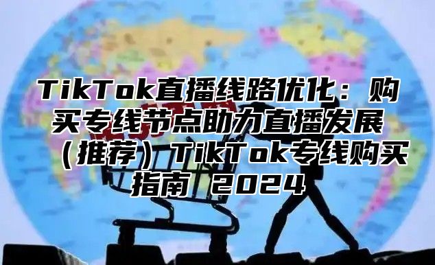TikTok直播线路优化：购买专线节点助力直播发展推荐TikTok专线购买指南 2025