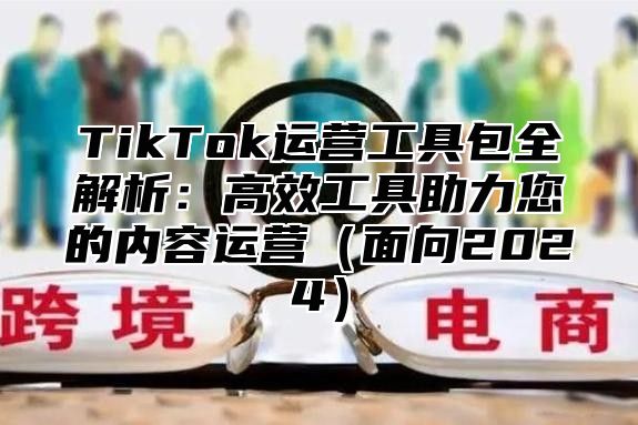 TikTok运营工具包全解析：高效工具助力您的内容运营面向2025