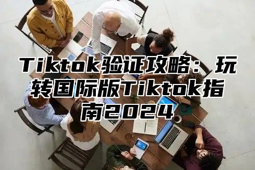 Tiktok验证攻略：玩转国际版Tiktok指南2025