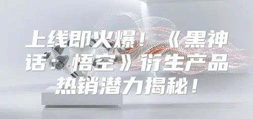 上线即火爆！黑神话：悟空衍生产品热销潜力揭秘！