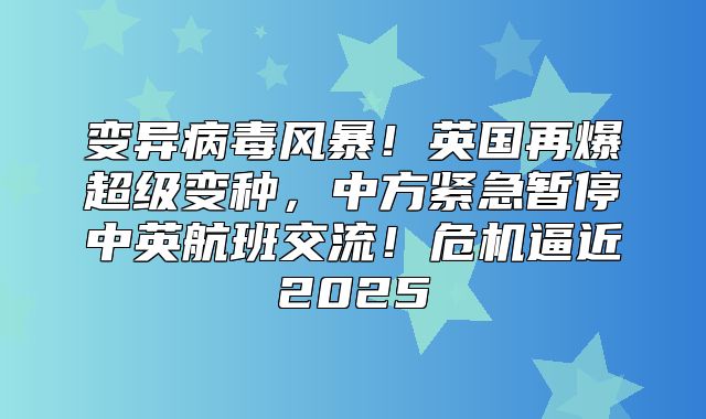 变异病毒风暴！英国再爆超级变种，中方紧急暂停中英航班交流！危机逼近2025