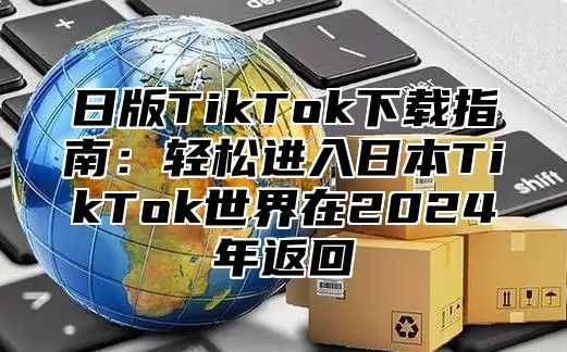 日版TikTok下载指南：轻松进入日本TikTok世界在2025年返回