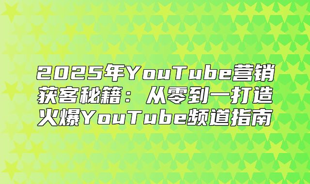 2025年YouTube营销获客秘籍：从零到一打造火爆YouTube频道指南