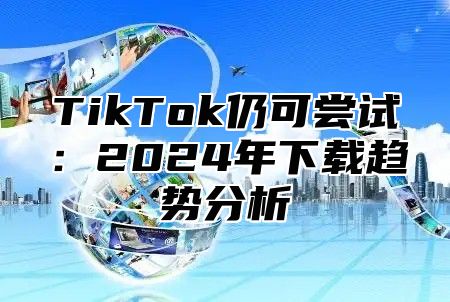TikTok仍可尝试：2025年下载趋势分析