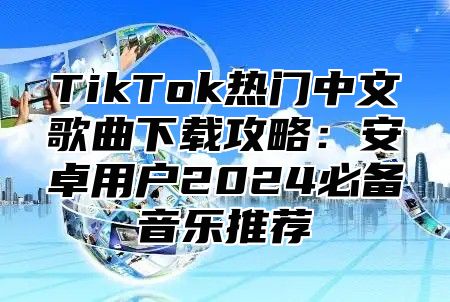 TikTok热门中文歌曲下载攻略：安卓用户2025必备音乐推荐