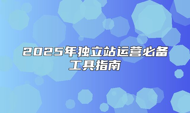 2025年独立站运营必备工具指南