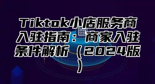 Tiktok小店服务商入驻指南：商家入驻条件解析2025版