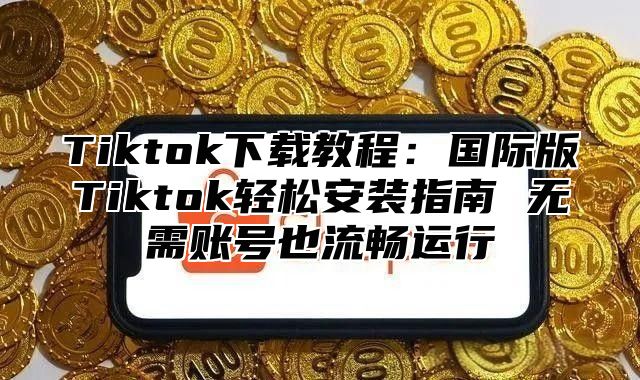 Tiktok下载教程：国际版Tiktok轻松安装指南 无需账号也流畅运行