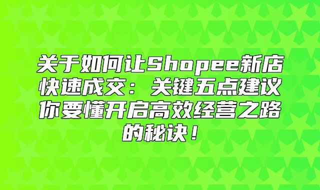 关于如何让Shopee新店快速成交：关键五点建议你要懂开启高效经营之路的秘诀！