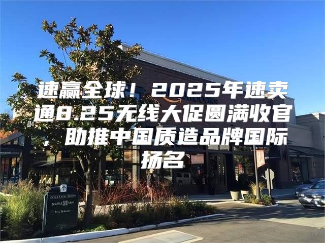 速赢全球！2025年速卖通8.25无线大促圆满收官，助推中国质造品牌国际扬名