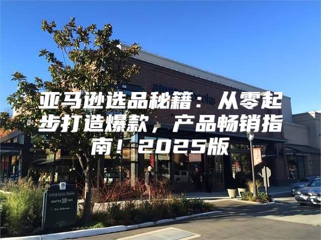 亚马逊选品秘籍：从零起步打造爆款，产品畅销指南！2025版