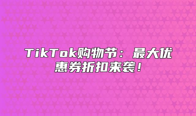 TikTok购物节：最大优惠券折扣来袭！