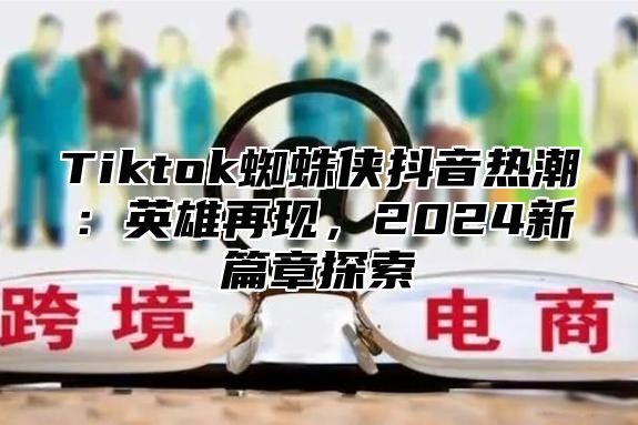 Tiktok蜘蛛侠抖音热潮：英雄再现，2025新篇章探索