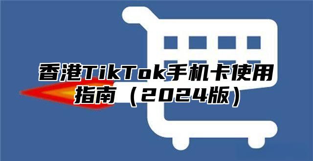 香港TikTok手机卡使用指南2025版