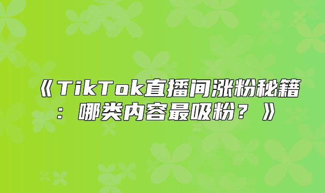 TikTok直播间涨粉秘籍：哪类内容最吸粉？