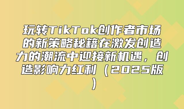 玩转TikTok创作者市场的新策略秘籍在激发创造力的潮流中迎接新机遇，创造影响力红利2025版